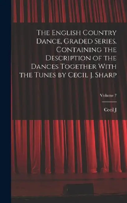 The English Country Dance, Graded Series. Containing the Description of the Dances Together With the Tunes by Cecil J. Sharp; Volume 7 by Cecil J. 1859-1924 Sharp