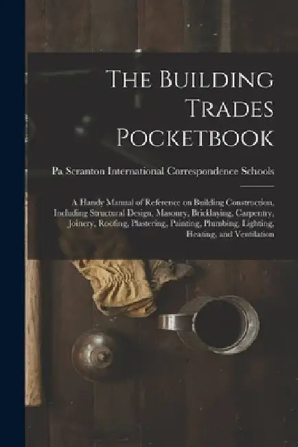 The Building Trades Pocketbook; a Handy Manual of Reference on Building Construction, Including Structural Design, Masonry, Bricklaying, Carpentry, Jo by International Correspondence Schools