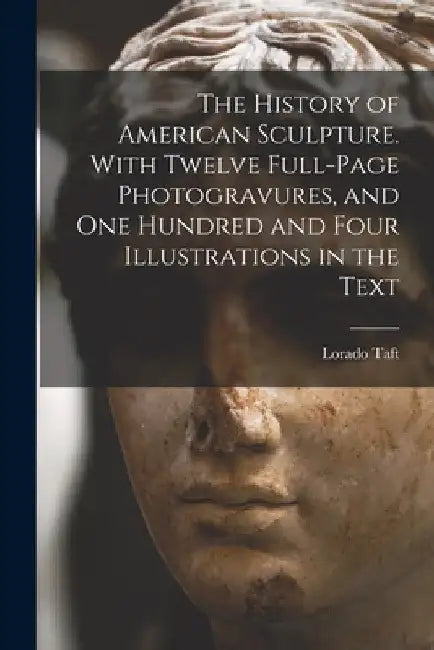 The History of American Sculpture. With Twelve Full-page Photogravures, and one Hundred and Four Illustrations in the Text by Lorado Taft