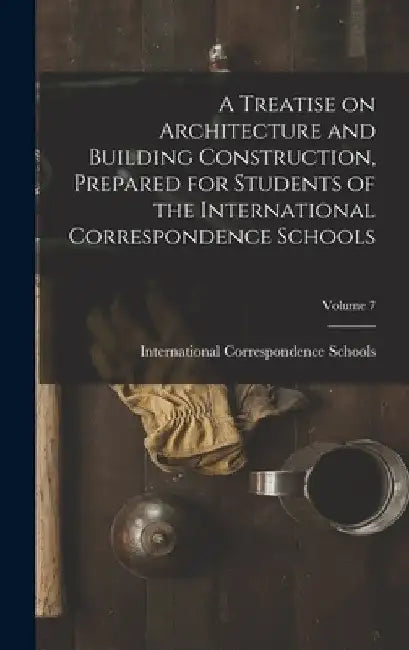 A Treatise on Architecture and Building Construction, Prepared for Students of the International Correspondence Schools; Volume 7 by International Correspondence Schools
