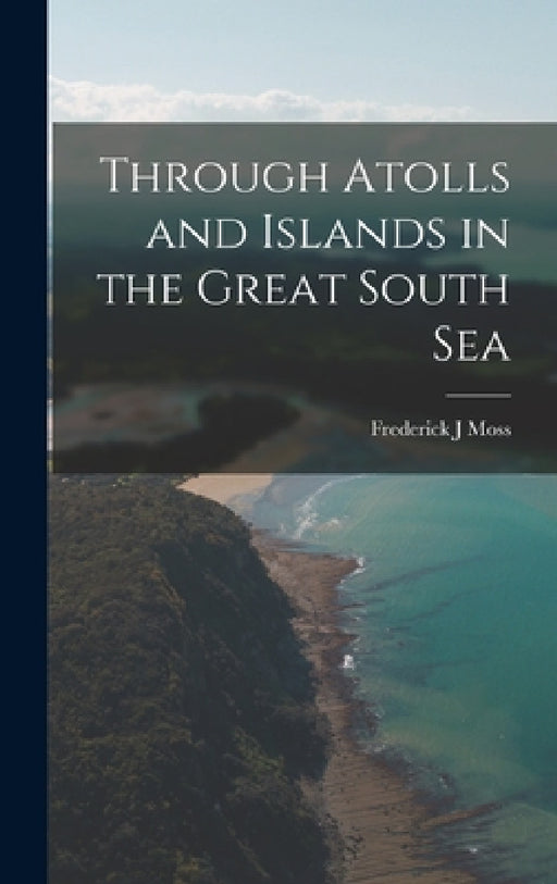 Through Atolls and Islands in the Great South Sea by Frederick J. Moss