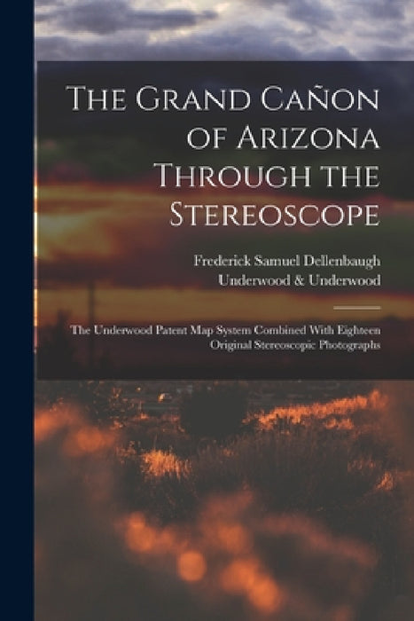 The Grand Cañon of Arizona Through the Stereoscope: The Underwood Patent Map System Combined With Eighteen Original Stereoscopic Photographs by Frederick Samuel Dellenbaugh, Underwood &. Underwood