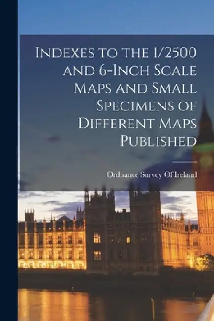 Indexes to the 1/2500 and 6-inch Scale Maps and Small Specimens of Different Maps Published by Ordnance Survey of Ireland