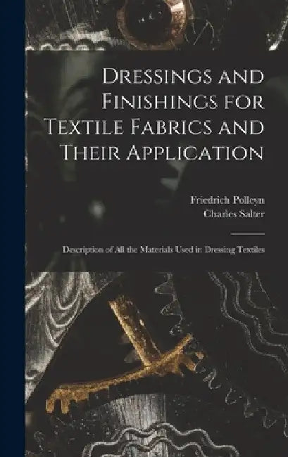 Dressings and Finishings for Textile Fabrics and Their Application; Description of all the Materials Used in Dressing Textiles by Charles Salter
