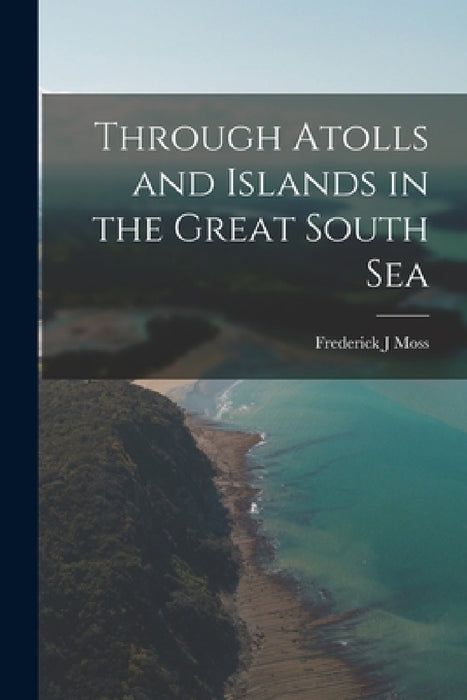 Through Atolls and Islands in the Great South Sea by Frederick J. Moss