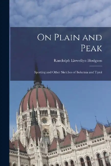 On Plain and Peak: Sporting and Other Sketches of Bohemia and Tyrol by Randolph Llewellyn Hodgson