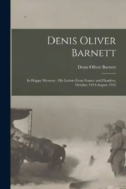 Denis Oliver Barnett: In Happy Memory: his Letters From France and Flanders, October 1914-August 1915 by Denis Oliver Barnett