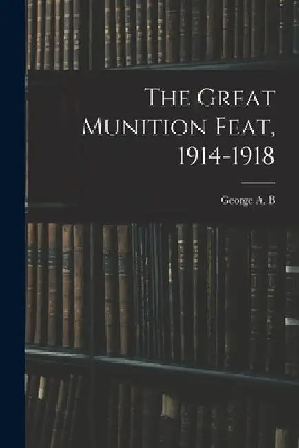 The Great Munition Feat, 1914-1918 by George a. B. 1862-1934 Dewar