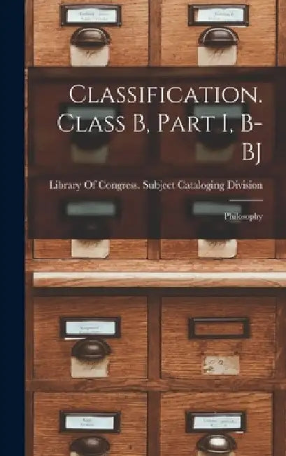 Classification. Class B, Part I, B-BJ: Philosophy by Library of Congress Subject Cataloging