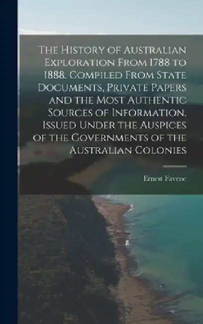 The History of Australian Exploration From 1788 to 1888. Compiled From State Documents, Private Papers and the Most Authentic Sources of Information. by Ernest Favenc