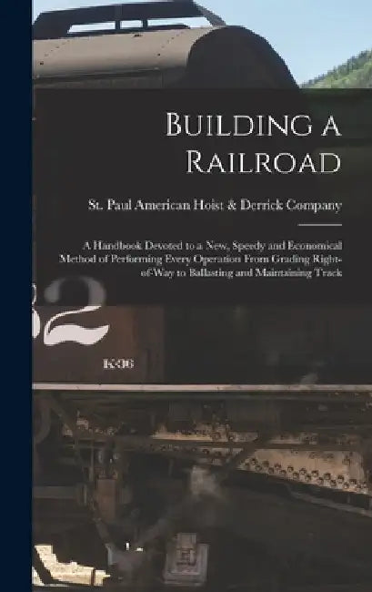 Building a Railroad; a Handbook Devoted to a new, Speedy and Economical Method of Performing Every Operation From Grading Right-of-way to Ballasting a by St American Hoist &. Derrick Company