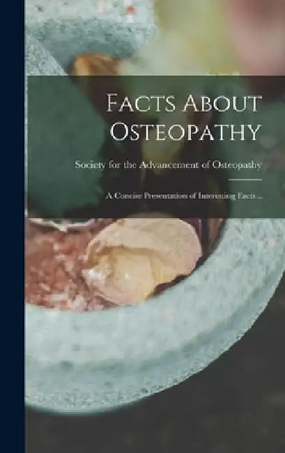 Facts About Osteopathy: A Concise Presentation of Interesting Facts .. by Society for the Advancement of Osteop