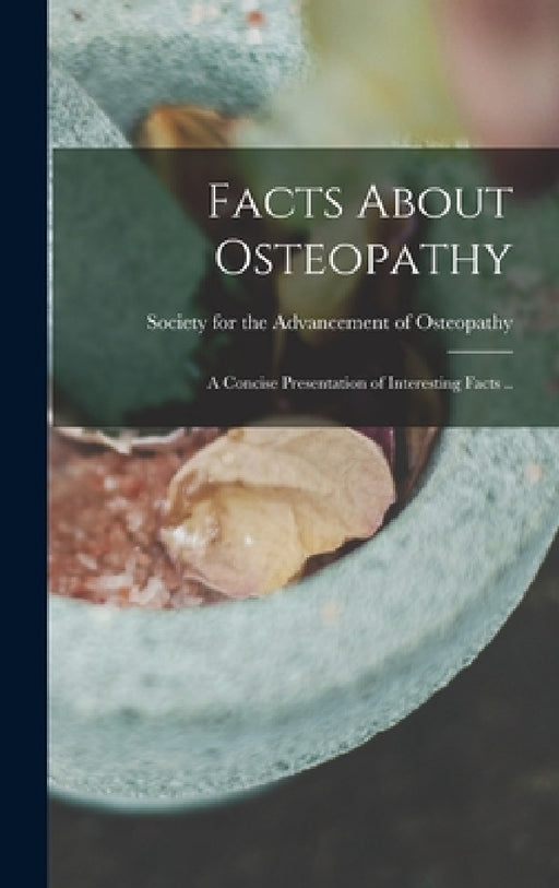 Facts About Osteopathy: A Concise Presentation of Interesting Facts .. by Society for the Advancement of Osteop