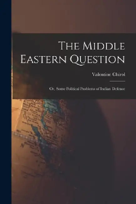 The Middle Eastern Question; or, Some Political Problems of Indian Defence by Valentine Chirol