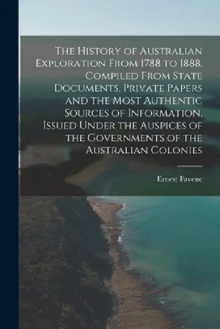 The History of Australian Exploration From 1788 to 1888. Compiled From State Documents, Private Papers and the Most Authentic Sources of Information. by Ernest Favenc