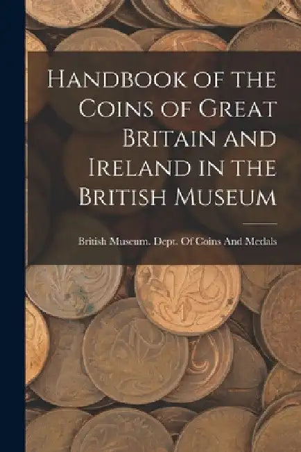 Handbook of the Coins of Great Britain and Ireland in the British Museum by British Museum Dept of Coins and Me