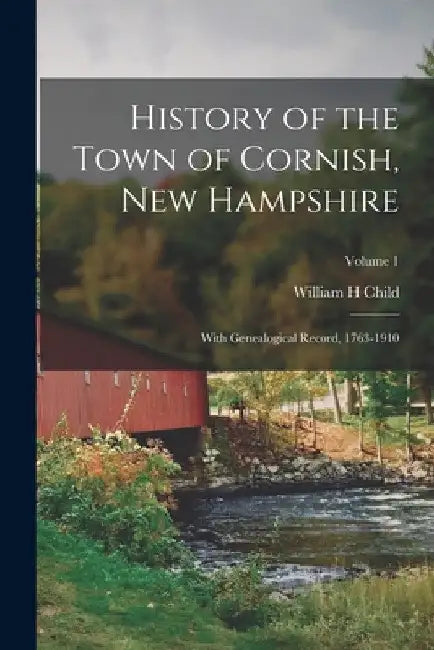 History of the Town of Cornish, New Hampshire; With Genealogical Record, 1763-1910; Volume 1 by William H. Child