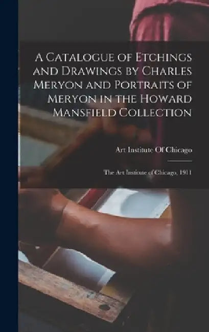A Catalogue of Etchings and Drawings by Charles Meryon and Portraits of Meryon in the Howard Mansfield Collection; the Art Institute of Chicago, 1911 by Art Institute of Chicago