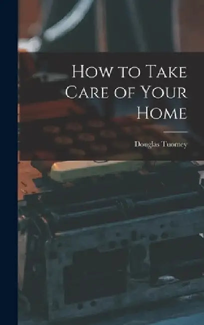 How to Take Care of Your Home by Douglas Tuomey