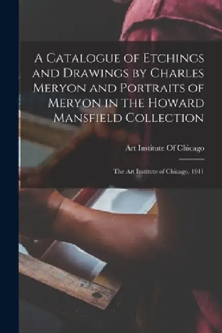 A Catalogue of Etchings and Drawings by Charles Meryon and Portraits of Meryon in the Howard Mansfield Collection; the Art Institute of Chicago, 1911 by Art Institute of Chicago