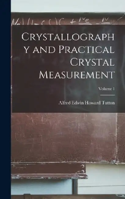 Crystallography and Practical Crystal Measurement; Volume 1 by Alfred Edwin Howard 1864- Tutton