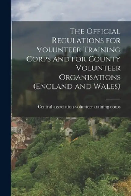 The Official Regulations for Volunteer Training Corps and for County Volunteer Organisations (England and Wales) by Central Association Volunteer Trainin