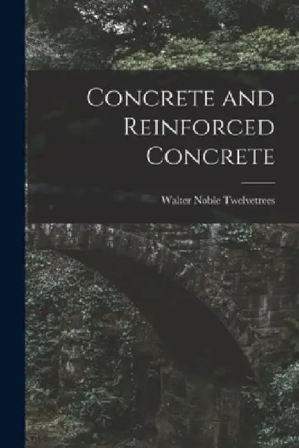 Concrete and Reinforced Concrete by Walter Noble Twelvetrees
