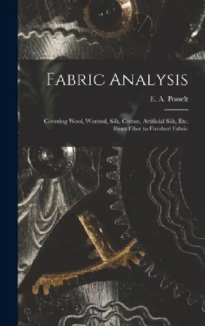 Fabric Analysis; Covering Wool, Worsted, Silk, Cotton, Artificial Silk, etc. From Fiber to Finished Fabric by E. a. (Emanuel Anthony) 185 Posselt