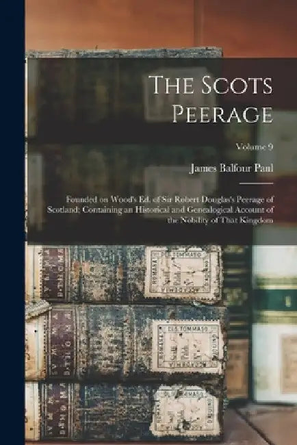 The Scots Peerage: Founded on Wood's ed. of Sir Robert Douglas's Peerage of Scotland; Containing an Historical and Genealogical Account o by James Balfour Paul