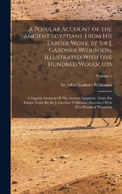 A Popular Account of the Ancient Egyptians: From His Larger Work, by Sir J. Gardner Wilkinson. Illustrated With Five Hundred Woodcuts: A Popular Accou by John Gardner Wilkinson