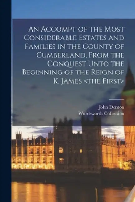 An Accompt of the Most Considerable Estates and Families in the County of Cumberland, From the Conquest Unto the Beginning of the Reign of K. James by Wordsworth Collection