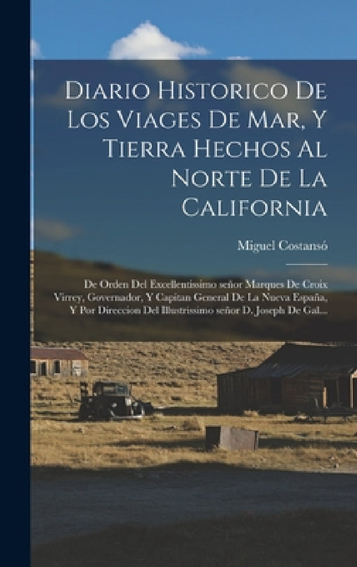 Diario historico de los viages de mar, y tierra hechos al norte de la California: De orden del excellentissimo señor marques de Croix Virrey, Governad by Miguel Costansó