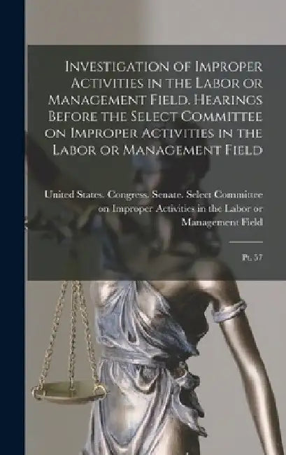 Investigation of Improper Activities in the Labor or Management Field. Hearings Before the Select Committee on Improper Activities in the Labor or Man by United States Congress Senate Select