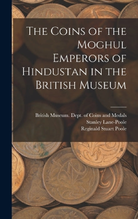 The Coins of the Moghul Emperors of Hindustan in the British Museum by British Museum Dept of Coins and Me, Stanley Lane-Poole, Reginald Stuart Poole