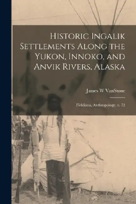 Historic Ingalik Settlements Along the Yukon, Innoko, and Anvik Rivers, Alaska: Fieldiana, Anthropology, v. 72 by James W. Vanstone