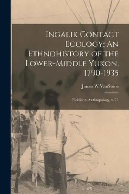 Ingalik Contact Ecology: An Ethnohistory of the Lower-middle Yukon, 1790-1935: Fieldiana, Anthropology, v. 71 by James W. Vanstone