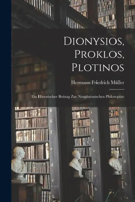 Dionysios, Proklos, Plotinos: Ein historischer Beitrag zur neuplatonischen Philosophie by Hermann Friedrich Müller