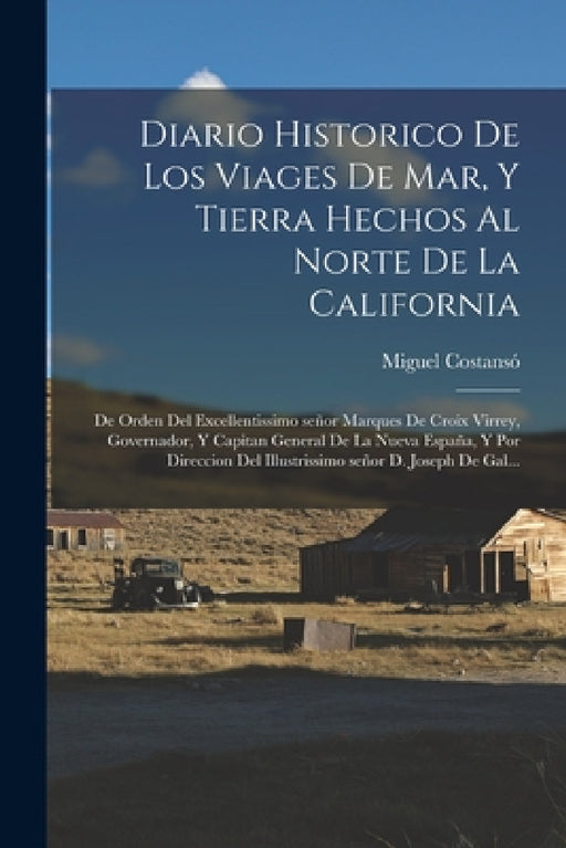 Diario historico de los viages de mar, y tierra hechos al norte de la California: De orden del excellentissimo señor marques de Croix Virrey, Governad by Miguel Costansó