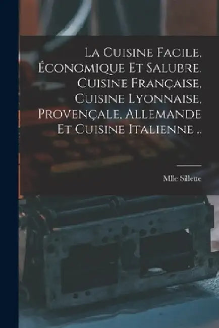 La cuisine facile, économique et salubre. Cuisine française, cuisine lyonnaise, provençale, allemande et cuisine italienne .. by Mlle Sillette