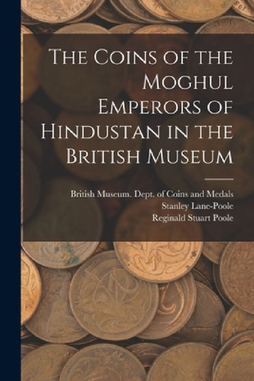 The Coins of the Moghul Emperors of Hindustan in the British Museum by British Museum Dept of Coins and Me, Stanley Lane-Poole, Reginald Stuart Poole