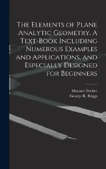 The Elements of Plane Analytic Geometry. A Text-book Including Numerous Examples and Applications, and Especially Designed for Beginners by George R. B. 1853 Briggs