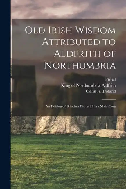 Old Irish Wisdom Attributed to Aldfrith of Northumbria: An Edition of Bríathra Flainn Fhína Maic Ossu by King Of Northumbria D. 705 Aldfrith