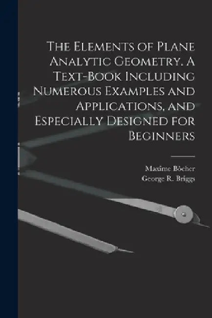 The Elements of Plane Analytic Geometry. A Text-book Including Numerous Examples and Applications, and Especially Designed for Beginners by George R. B. 1853 Briggs