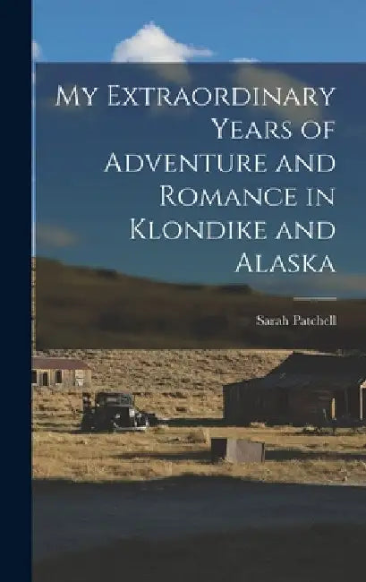 My Extraordinary Years of Adventure and Romance in Klondike and Alaska by Sarah Patchell
