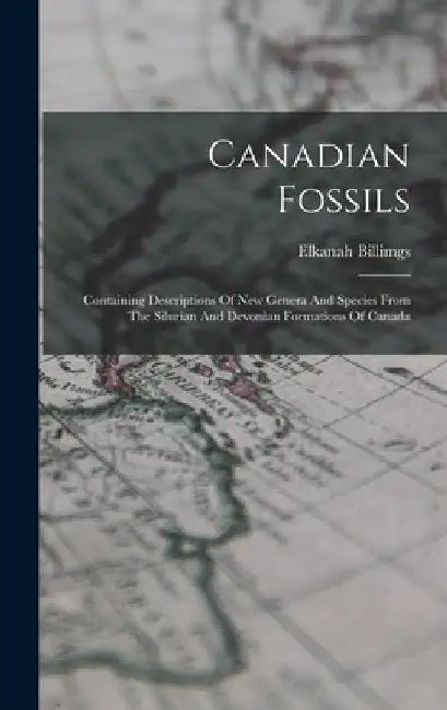 Canadian Fossils: Containing Descriptions Of New Genera And Species From The Silurian And Devonian Formations Of Canada by Elkanah Billimgs
