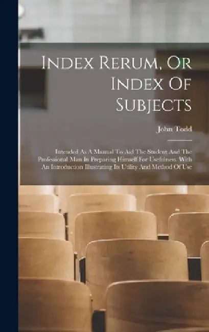 Index Rerum, Or Index Of Subjects: Intended As A Manual To Aid The Student And The Professional Man In Preparing Himself For Usefulness. With An Intro by John Todd