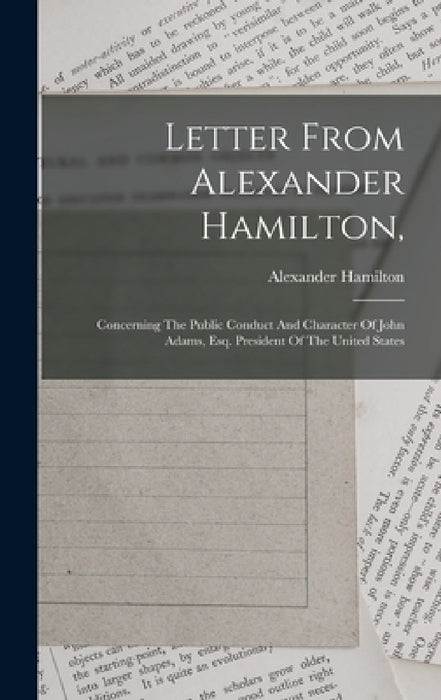 Letter From Alexander Hamilton,: Concerning The Public Conduct And Character Of John Adams, Esq. President Of The United States by Alexander Hamilton