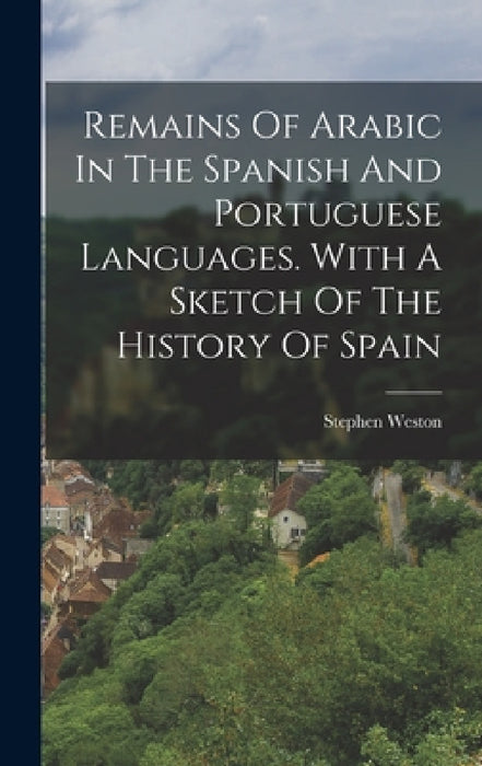 Remains Of Arabic In The Spanish And Portuguese Languages. With A Sketch Of The History Of Spain by Stephen Weston