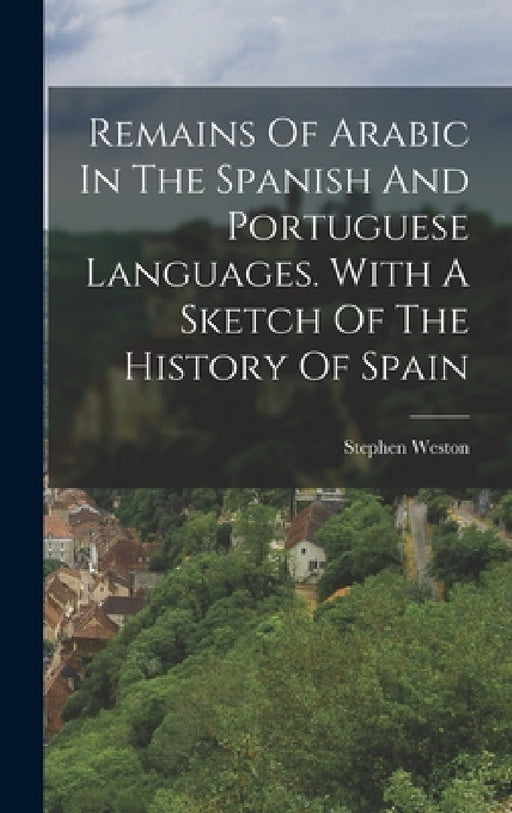 Remains Of Arabic In The Spanish And Portuguese Languages. With A Sketch Of The History Of Spain by Stephen Weston