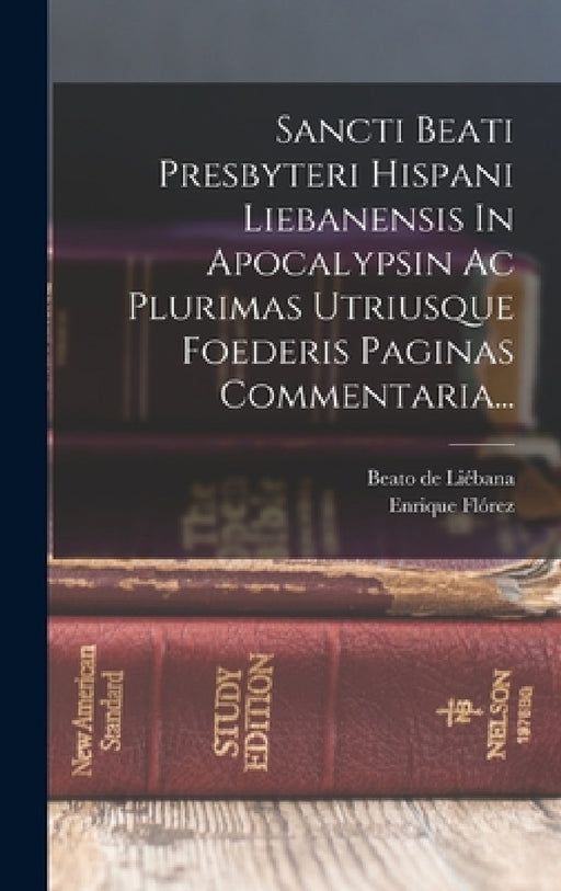 Sancti Beati Presbyteri Hispani Liebanensis In Apocalypsin Ac Plurimas Utriusque Foederis Paginas Commentaria... by Beato de Liébana (Santo), Enrique Flórez